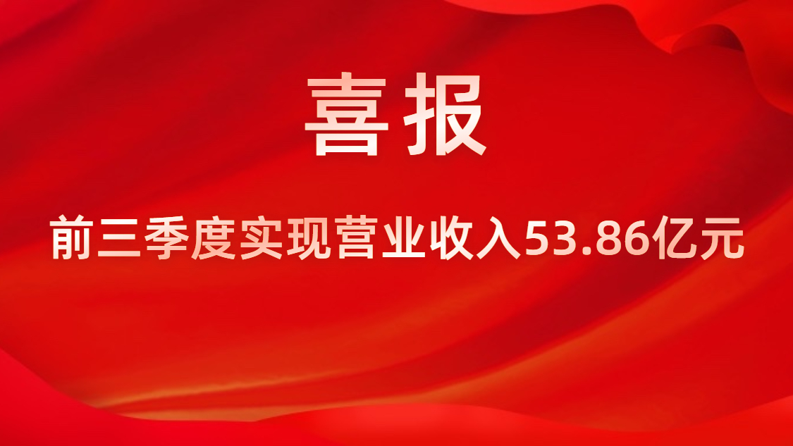 喜報(bào)！公司前三季度實(shí)現(xiàn)營業(yè)收入53.86億元，同比上升42%